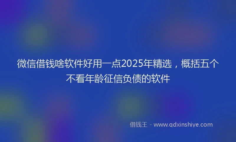 微信借钱啥软件好用一点2025年精选，概括五个不看年龄征信负债的软件