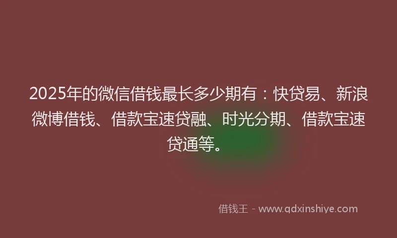 2025年的微信借钱最长多少期有：快贷易、新浪微博借钱、借款宝速贷融、时光分期、借款宝速贷通等。