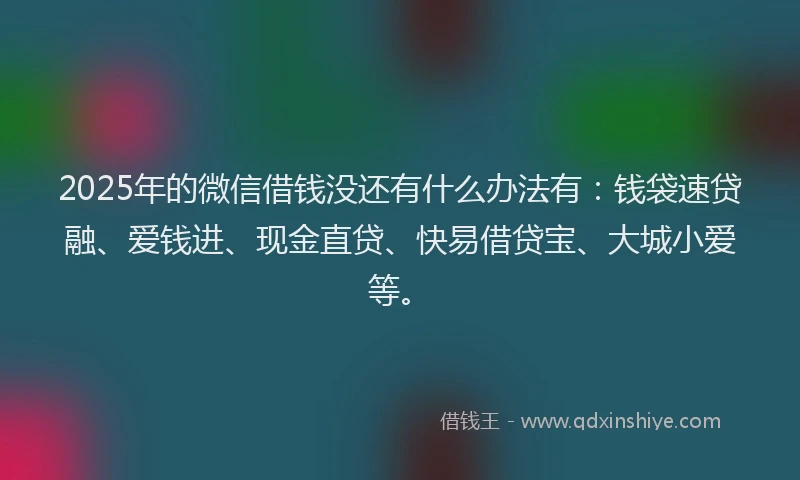 2025年的微信借钱没还有什么办法有：钱袋速贷融、爱钱进、现金直贷、快易借贷宝、大城小爱等。