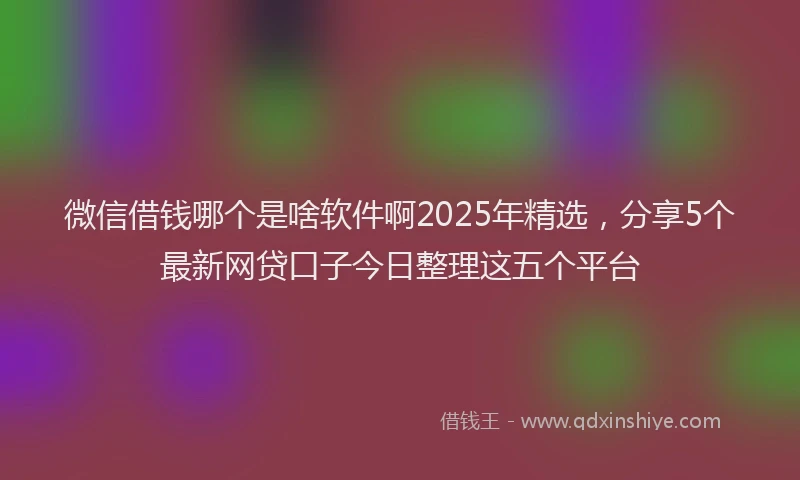 微信借钱哪个是啥软件啊2025年精选，分享5个最新网贷口子今日整理这五个平台