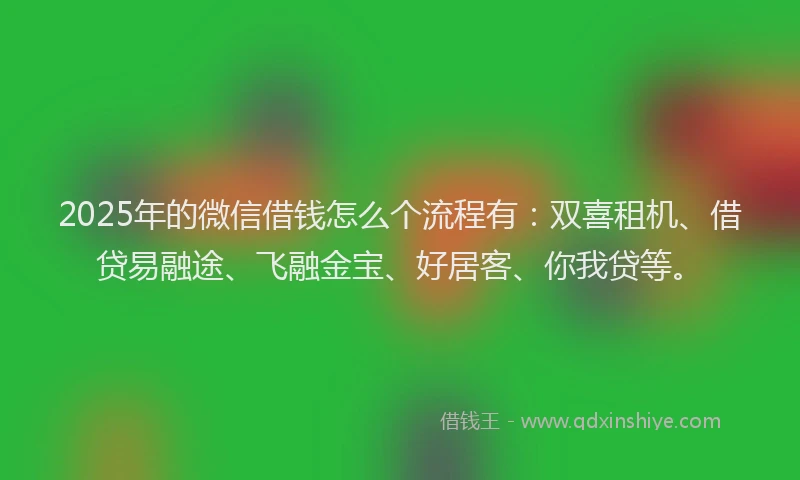 2025年的微信借钱怎么个流程有：双喜租机、借贷易融途、飞融金宝、好居客、你我贷等。
