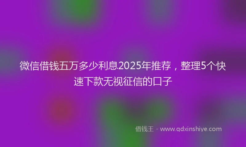 微信借钱五万多少利息2025年推荐，整理5个快速下款无视征信的口子