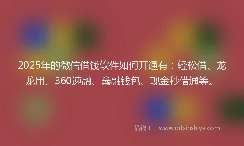 2025年的微信借钱软件如何开通有：轻松借、龙龙用、360速融、鑫融钱包、现金秒借通等。
