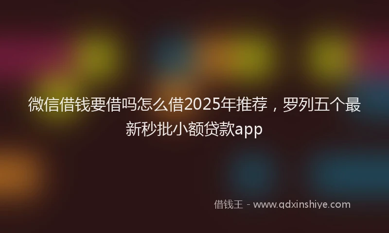 微信借钱要借吗怎么借2025年推荐，罗列五个最新秒批小额贷款app