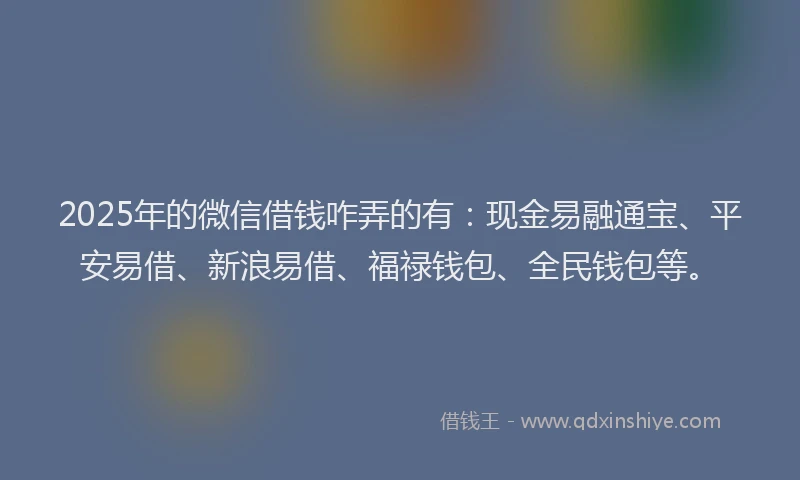 2025年的微信借钱咋弄的有：现金易融通宝、平安易借、新浪易借、福禄钱包、全民钱包等。