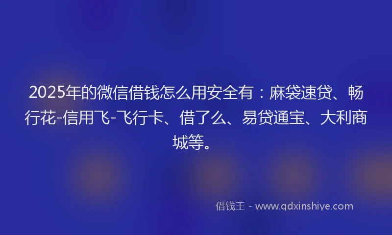 2025年的微信借钱怎么用安全有：麻袋速贷、畅行花-信用飞-飞行卡、借了么、易贷通宝、大利商城等。