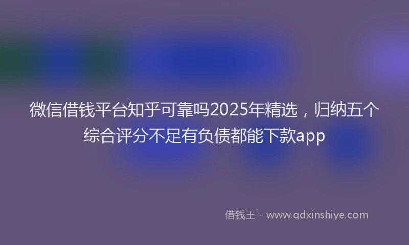 微信借钱平台知乎可靠吗2025年精选，归纳五个综合评分不足有负债都能下款app