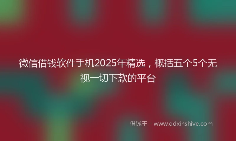 微信借钱软件手机2025年精选，概括五个5个无视一切下款的平台