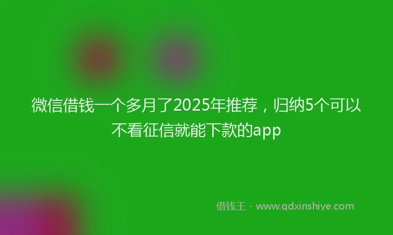 微信借钱一个多月了2025年推荐，归纳5个可以不看征信就能下款的app