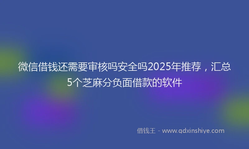 微信借钱还需要审核吗安全吗2025年推荐，汇总5个芝麻分负面借款的软件