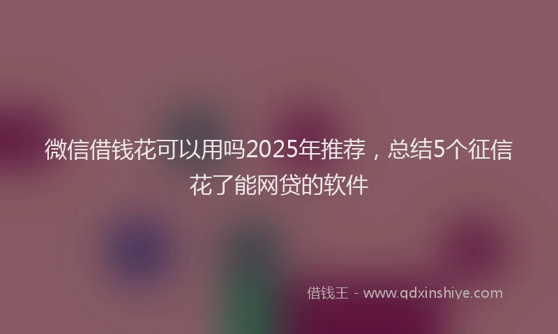 微信借钱花可以用吗2025年推荐，总结5个征信花了能网贷的软件