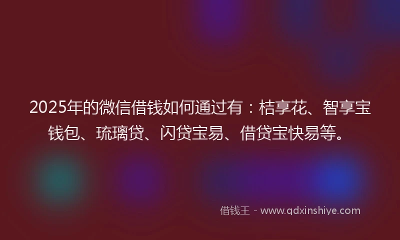 2025年的微信借钱如何通过有：桔享花、智享宝钱包、琉璃贷、闪贷宝易、借贷宝快易等。