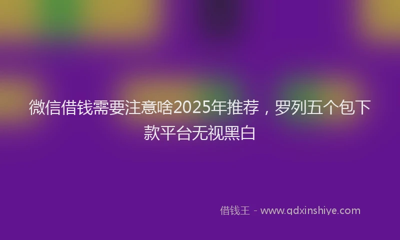 微信借钱需要注意啥2025年推荐，罗列五个包下款平台无视黑白