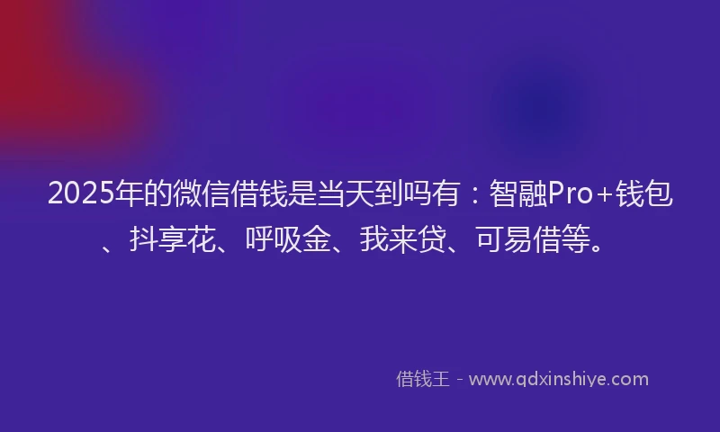 2025年的微信借钱是当天到吗有：智融Pro+钱包、抖享花、呼吸金、我来贷、可易借等。