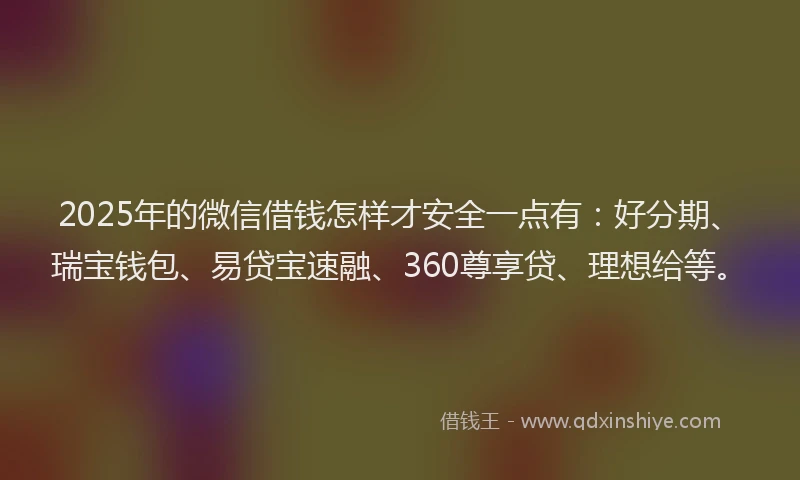 2025年的微信借钱怎样才安全一点有：好分期、瑞宝钱包、易贷宝速融、360尊享贷、理想给等。