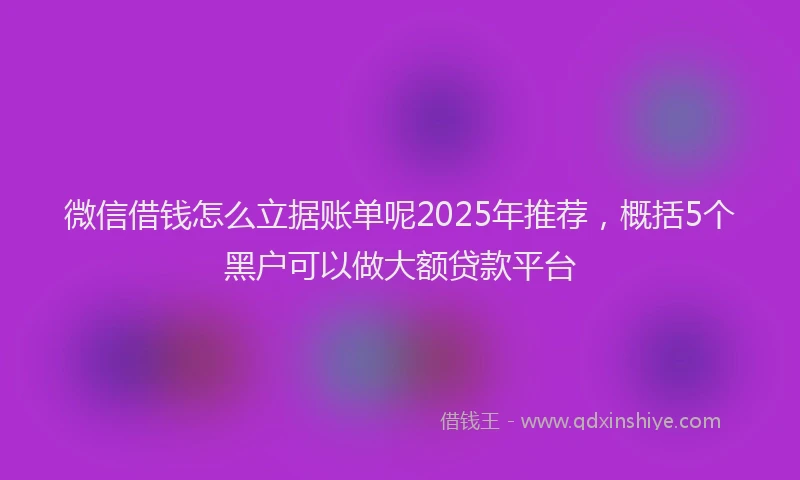 微信借钱怎么立据账单呢2025年推荐，概括5个黑户可以做大额贷款平台