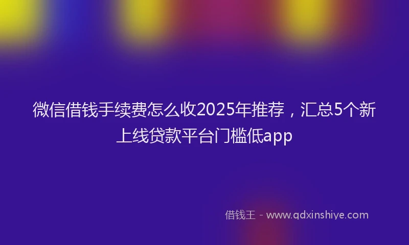 微信借钱手续费怎么收2025年推荐，汇总5个新上线贷款平台门槛低app