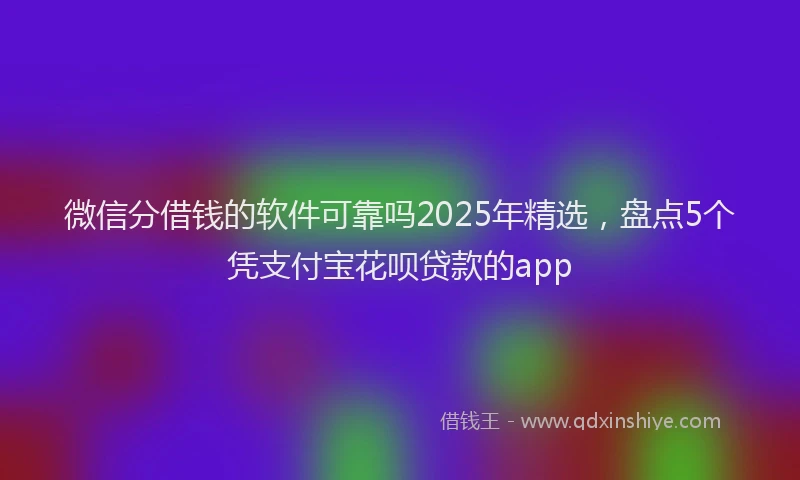 微信分借钱的软件可靠吗2025年精选，盘点5个凭支付宝花呗贷款的app