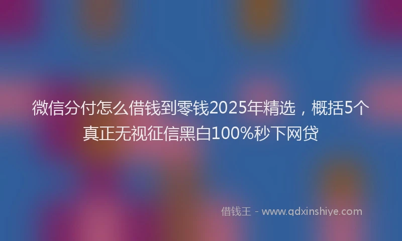 微信分付怎么借钱到零钱2025年精选，概括5个真正无视征信黑白100%秒下网贷