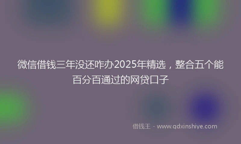 微信借钱三年没还咋办2025年精选，整合五个能百分百通过的网贷口子