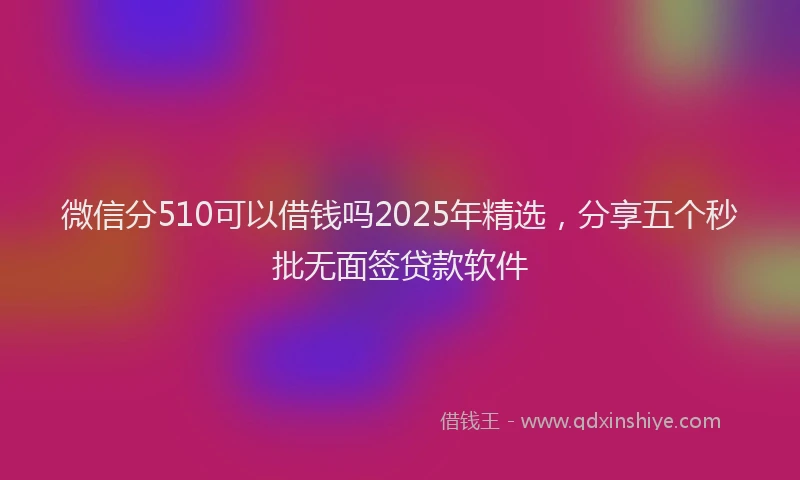 微信分510可以借钱吗2025年精选，分享五个秒批无面签贷款软件