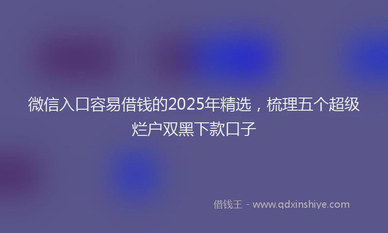 微信入口容易借钱的2025年精选，梳理五个超级烂户双黑下款口子