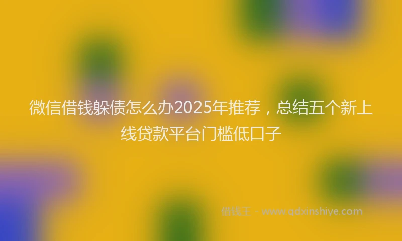 微信借钱躲债怎么办2025年推荐，总结五个新上线贷款平台门槛低口子