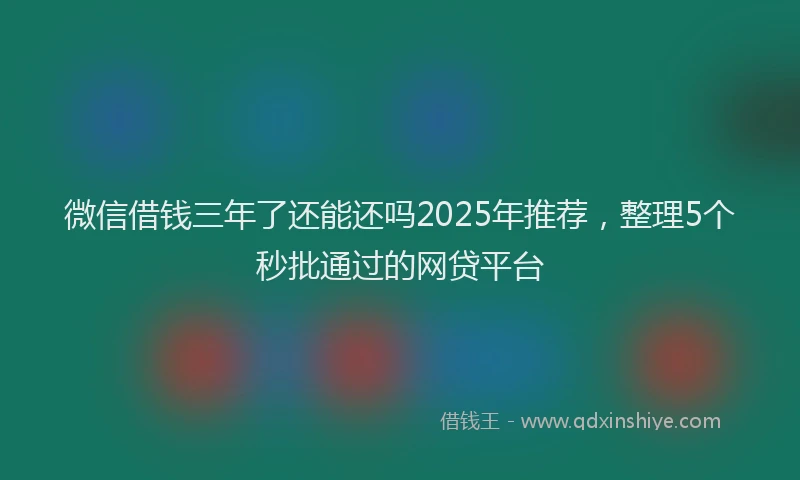 微信借钱三年了还能还吗2025年推荐，整理5个秒批通过的网贷平台