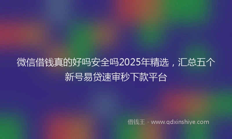 微信借钱真的好吗安全吗2025年精选，汇总五个新号易贷速审秒下款平台