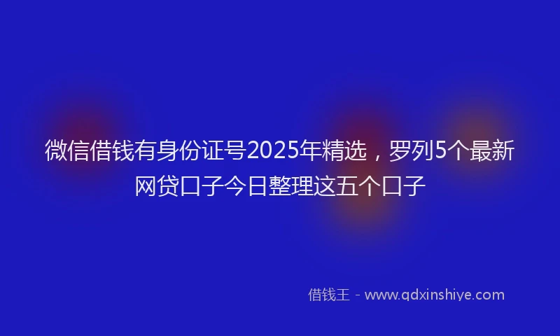 微信借钱有身份证号2025年精选，罗列5个最新网贷口子今日整理这五个口子