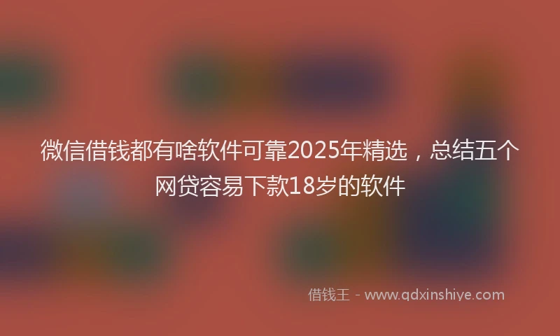 微信借钱都有啥软件可靠2025年精选，总结五个网贷容易下款18岁的软件