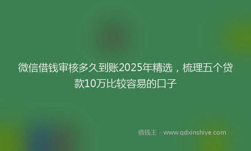 微信借钱审核多久到账2025年精选，梳理五个贷款10万比较容易的口子