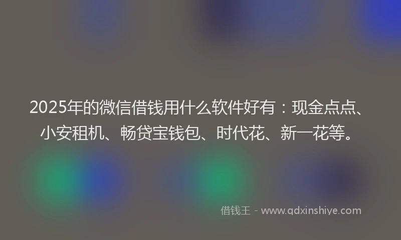 2025年的微信借钱用什么软件好有：现金点点、小安租机、畅贷宝钱包、时代花、新一花等。