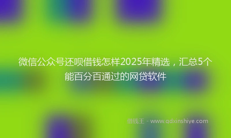 微信公众号还呗借钱怎样2025年精选，汇总5个能百分百通过的网贷软件