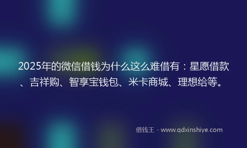 2025年的微信借钱为什么这么难借有：星愿借款、吉祥购、智享宝钱包、米卡商城、理想给等。