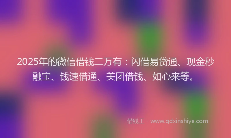 2025年的微信借钱二万有：闪借易贷通、现金秒融宝、钱速借通、美团借钱、如心来等。