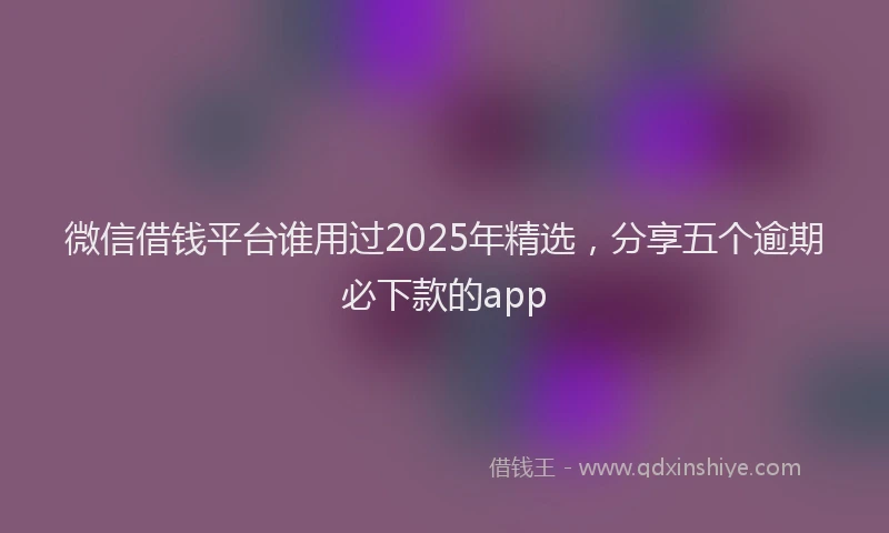 微信借钱平台谁用过2025年精选，分享五个逾期必下款的app