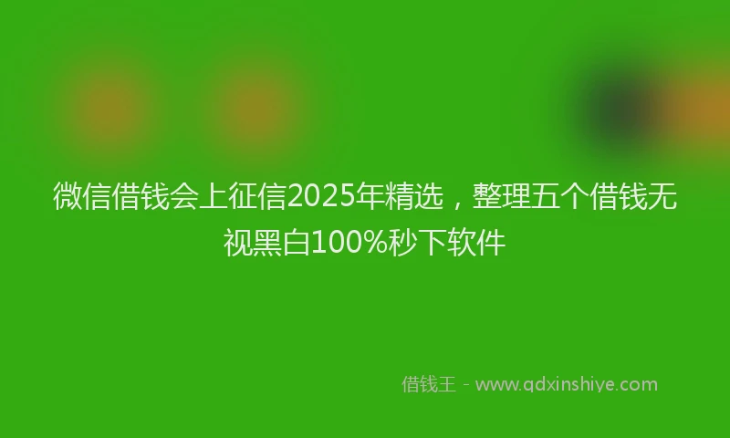 微信借钱会上征信2025年精选，整理五个借钱无视黑白100%秒下软件