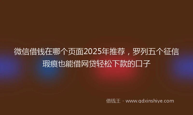微信借钱在哪个页面2025年推荐，罗列五个征信瑕疵也能借网贷轻松下款的口子