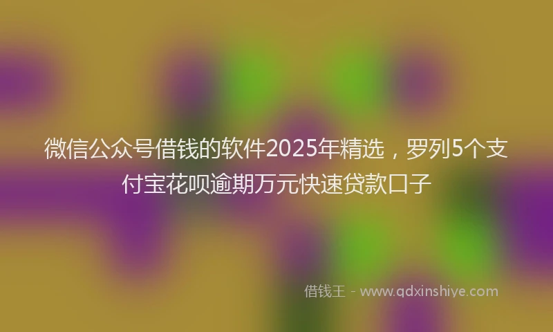 微信公众号借钱的软件2025年精选，罗列5个支付宝花呗逾期万元快速贷款口子