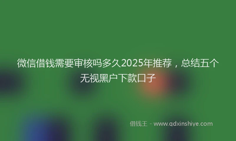 微信借钱需要审核吗多久2025年推荐，总结五个无视黑户下款口子