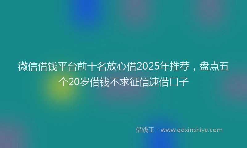 微信借钱平台前十名放心借2025年推荐，盘点五个20岁借钱不求征信速借口子