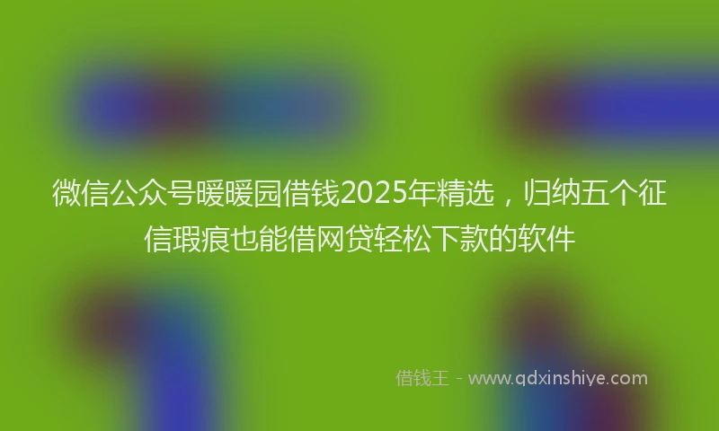 微信公众号暖暖园借钱2025年精选，归纳五个征信瑕疵也能借网贷轻松下款的软件