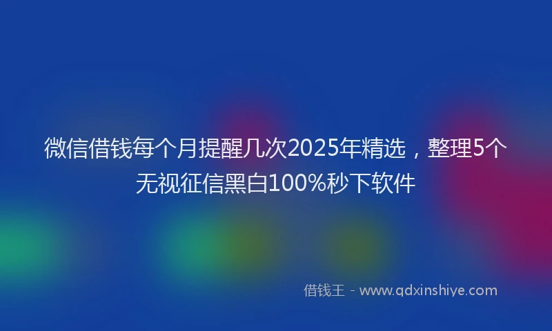 微信借钱每个月提醒几次2025年精选，整理5个无视征信黑白100%秒下软件