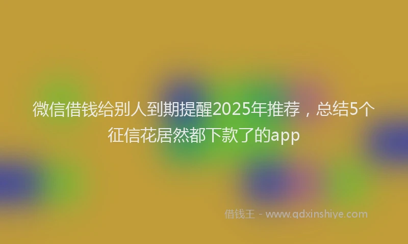 微信借钱给别人到期提醒2025年推荐，总结5个征信花居然都下款了的app