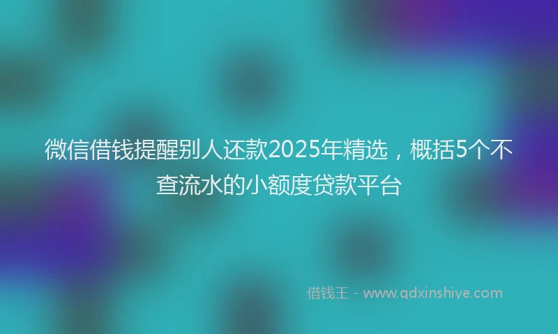微信借钱提醒别人还款2025年精选，概括5个不查流水的小额度贷款平台