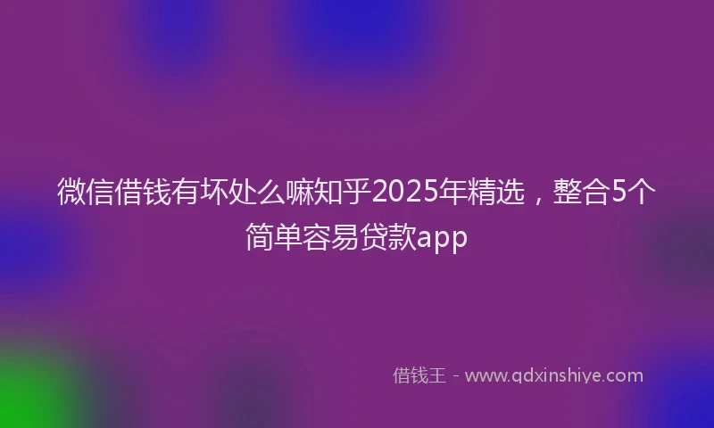 微信借钱有坏处么嘛知乎2025年精选，整合5个简单容易贷款app
