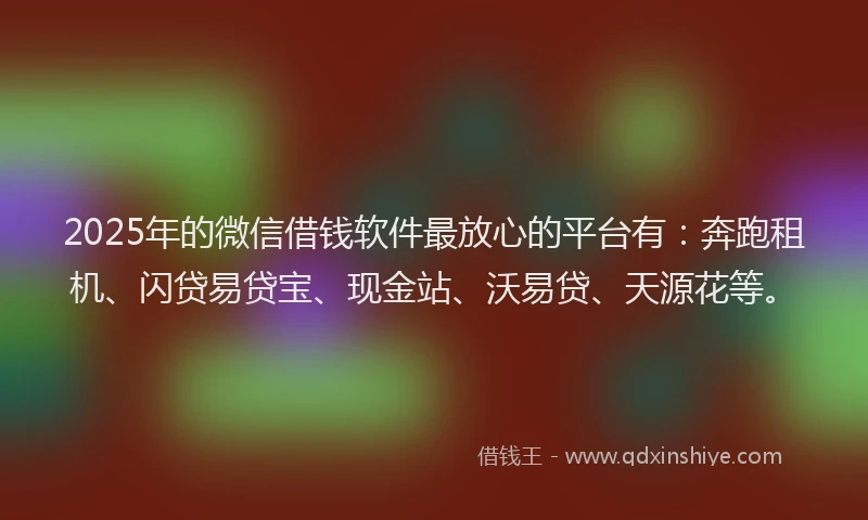 2025年的微信借钱软件最放心的平台有：奔跑租机、闪贷易贷宝、现金站、沃易贷、天源花等。
