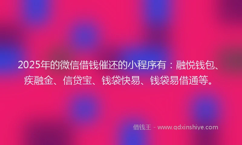 2025年的微信借钱催还的小程序有：融悦钱包、疾融金、信贷宝、钱袋快易、钱袋易借通等。