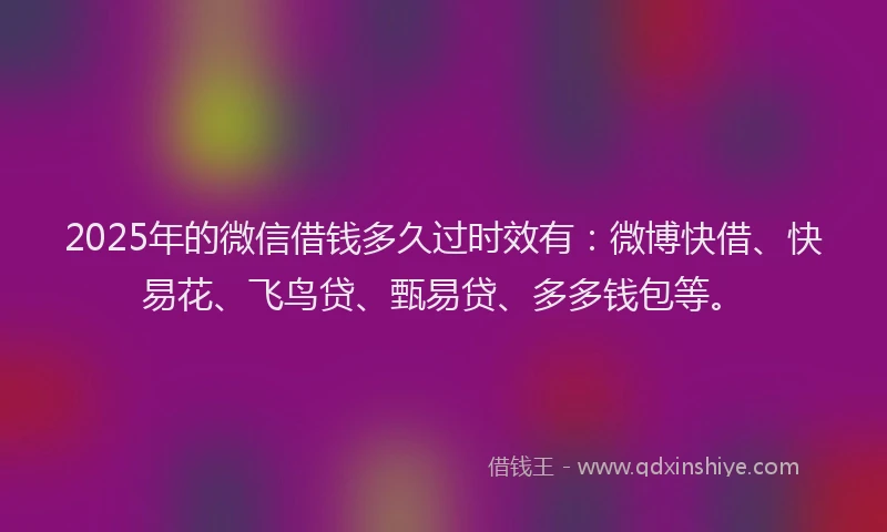 2025年的微信借钱多久过时效有：微博快借、快易花、飞鸟贷、甄易贷、多多钱包等。